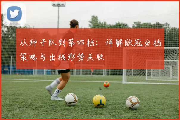 从种子队到第四档：详解欧冠分档策略与出线形势关联