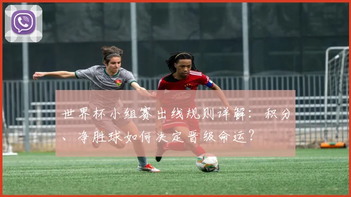 世界杯小组赛出线规则详解:积分、净胜球如何决定晋级命运?