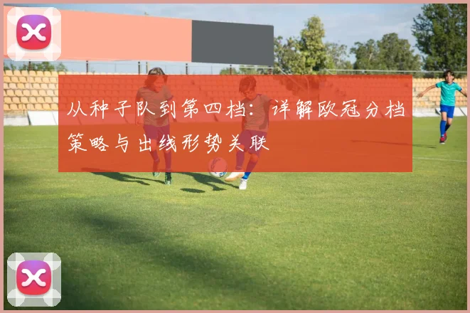 从种子队到第四档：详解欧冠分档策略与出线形势关联