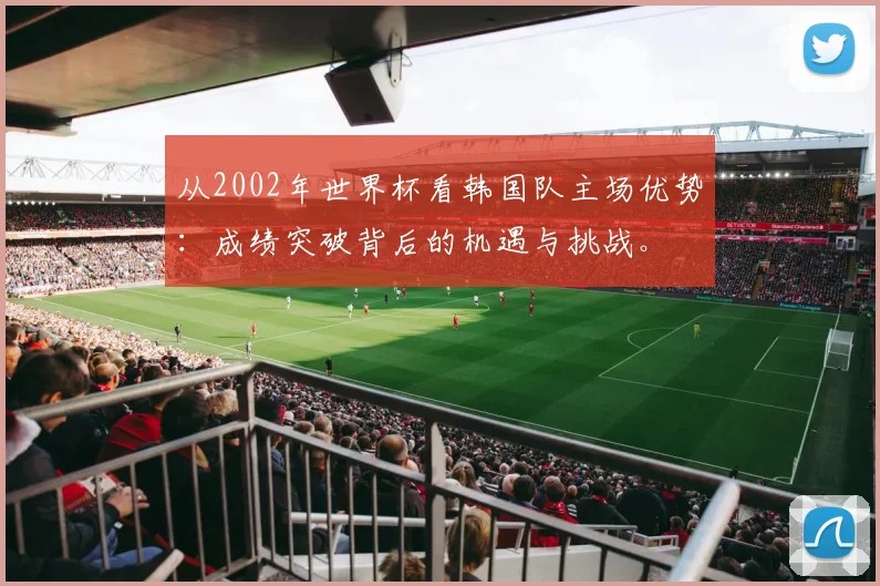 从2002年世界杯看韩国队主场优势:成绩突破背后的机遇与挑战。