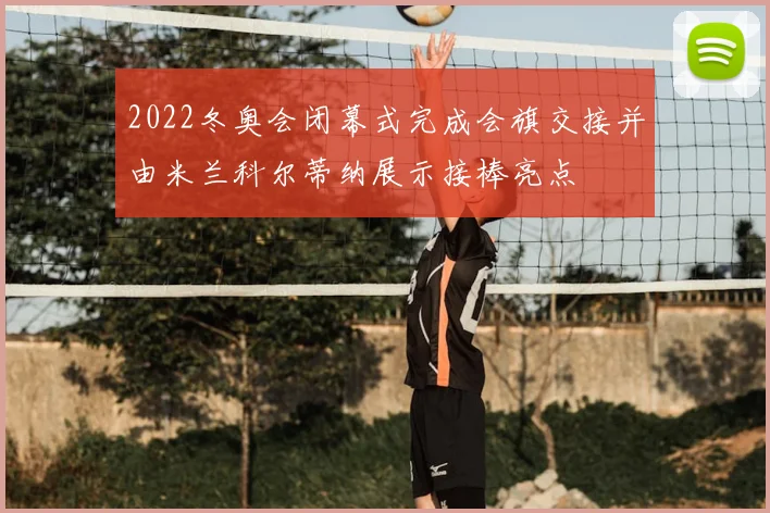 2022冬奥会闭幕式完成会旗交接并由米兰科尔蒂纳展示接棒亮点