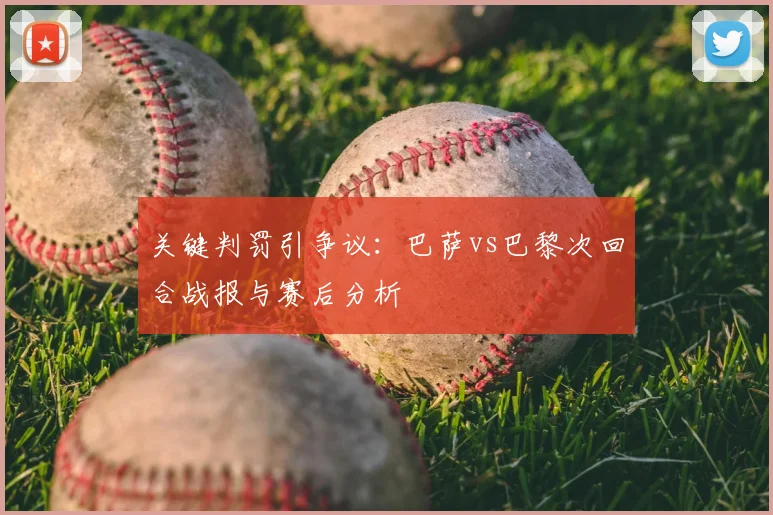 关键判罚引争议：巴萨vs巴黎次回合战报与赛后分析