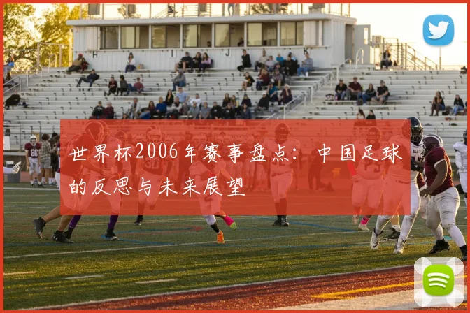 世界杯2006年赛事盘点：中国足球的反思与未来展望