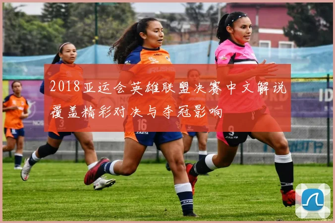 2018亚运会英雄联盟决赛中文解说覆盖精彩对决与夺冠影响