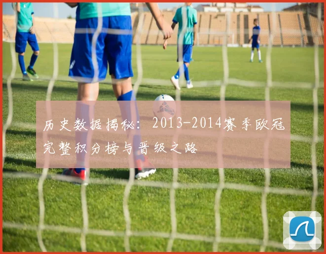 历史数据揭秘：2013-2014赛季欧冠完整积分榜与晋级之路
