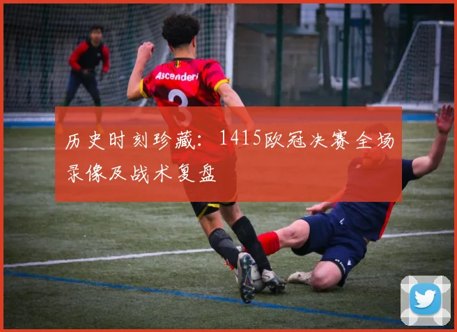 历史时刻珍藏：1415欧冠决赛全场录像及战术复盘