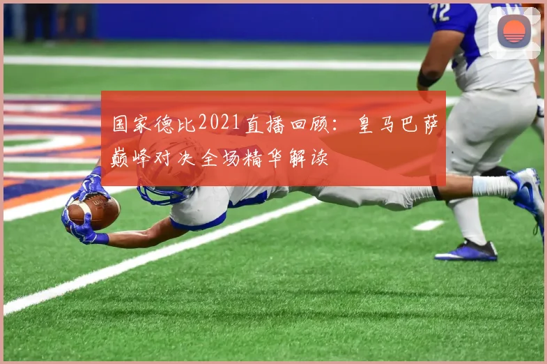 国家德比2021直播回顾：皇马巴萨巅峰对决全场精华解读