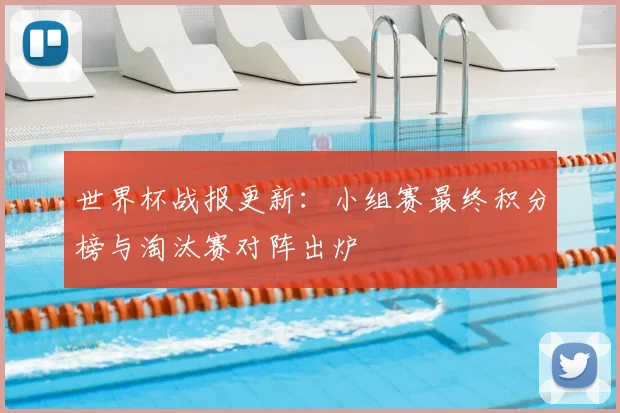 世界杯战报更新：小组赛最终积分榜与淘汰赛对阵出炉