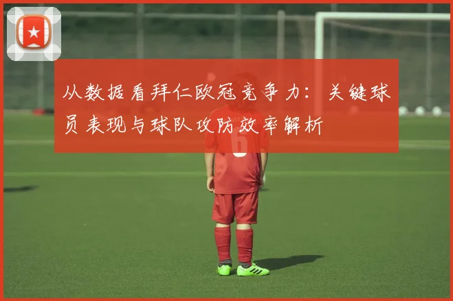 从数据看拜仁欧冠竞争力：关键球员表现与球队攻防效率解析