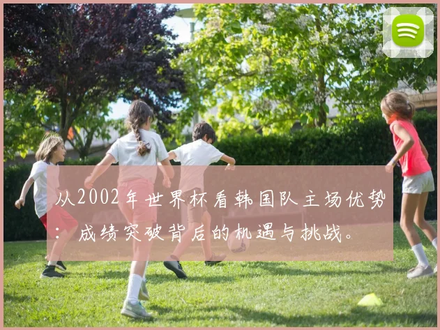 从2002年世界杯看韩国队主场优势：成绩突破背后的机遇与挑战。