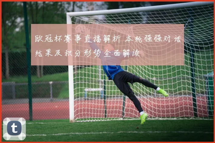 欧冠杯赛事直播解析 本轮强强对话结果及积分形势全面解读