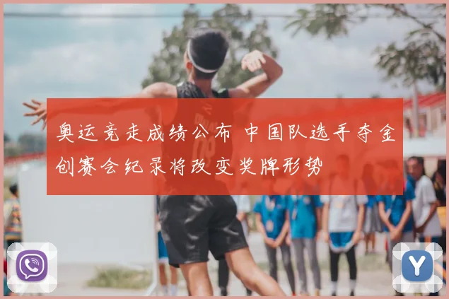 奥运竞走成绩公布 中国队选手夺金创赛会纪录将改变奖牌形势