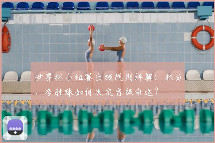 世界杯小组赛出线规则详解：积分、净胜球如何决定晋级命运？